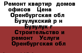 Ремонт квартир, домов, офисов › Цена ­ 1 000 - Оренбургская обл., Бузулукский р-н, Бузулук г. Строительство и ремонт » Услуги   . Оренбургская обл.